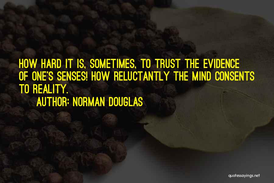 Norman Douglas Quotes: How Hard It Is, Sometimes, To Trust The Evidence Of One's Senses! How Reluctantly The Mind Consents To Reality.