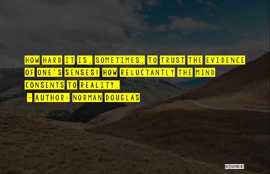 Norman Douglas Quotes: How Hard It Is, Sometimes, To Trust The Evidence Of One's Senses! How Reluctantly The Mind Consents To Reality.