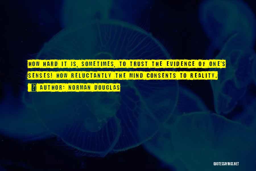 Norman Douglas Quotes: How Hard It Is, Sometimes, To Trust The Evidence Of One's Senses! How Reluctantly The Mind Consents To Reality.