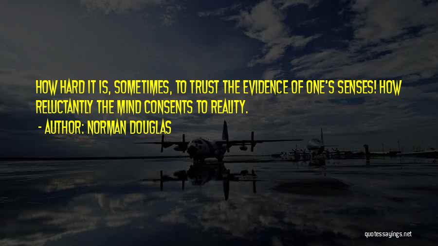 Norman Douglas Quotes: How Hard It Is, Sometimes, To Trust The Evidence Of One's Senses! How Reluctantly The Mind Consents To Reality.