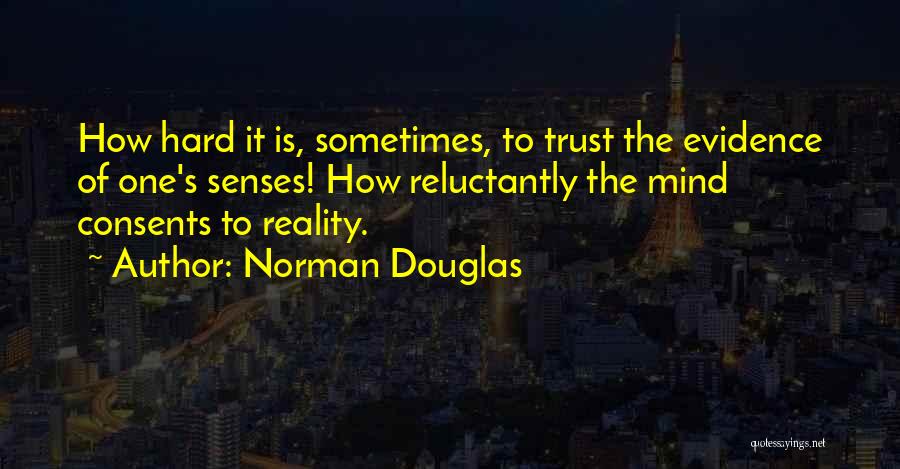 Norman Douglas Quotes: How Hard It Is, Sometimes, To Trust The Evidence Of One's Senses! How Reluctantly The Mind Consents To Reality.