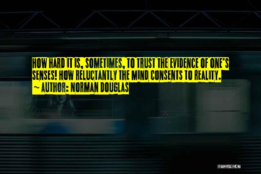 Norman Douglas Quotes: How Hard It Is, Sometimes, To Trust The Evidence Of One's Senses! How Reluctantly The Mind Consents To Reality.