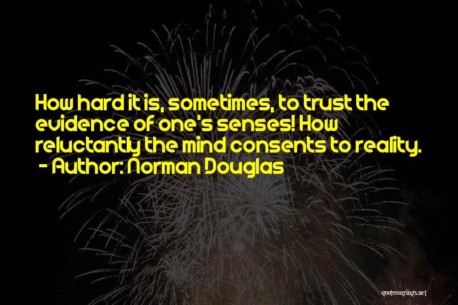 Norman Douglas Quotes: How Hard It Is, Sometimes, To Trust The Evidence Of One's Senses! How Reluctantly The Mind Consents To Reality.