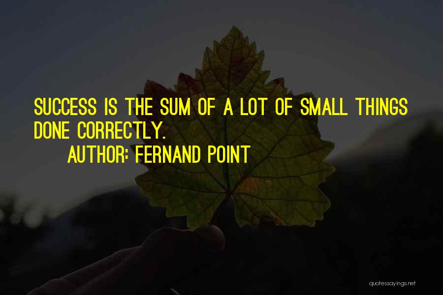 Fernand Point Quotes: Success Is The Sum Of A Lot Of Small Things Done Correctly.