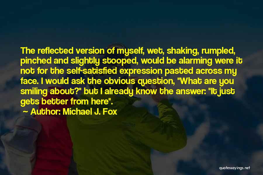 Michael J. Fox Quotes: The Reflected Version Of Myself, Wet, Shaking, Rumpled, Pinched And Slightly Stooped, Would Be Alarming Were It Not For The