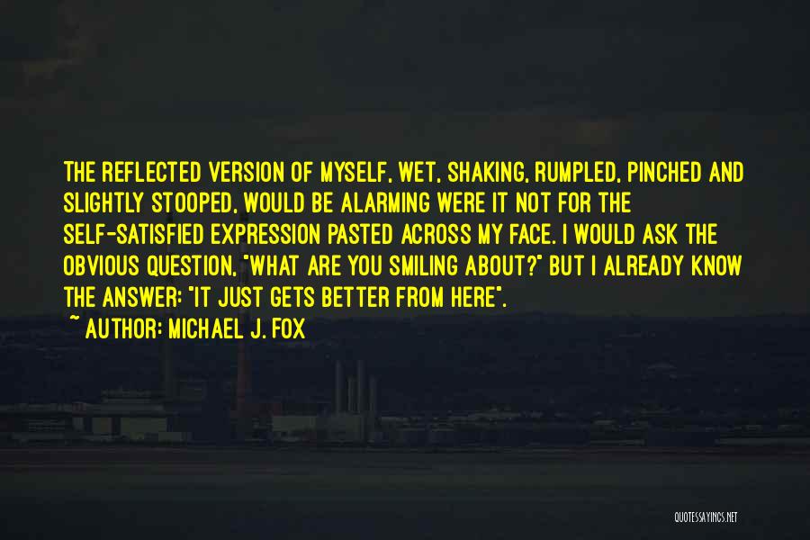 Michael J. Fox Quotes: The Reflected Version Of Myself, Wet, Shaking, Rumpled, Pinched And Slightly Stooped, Would Be Alarming Were It Not For The