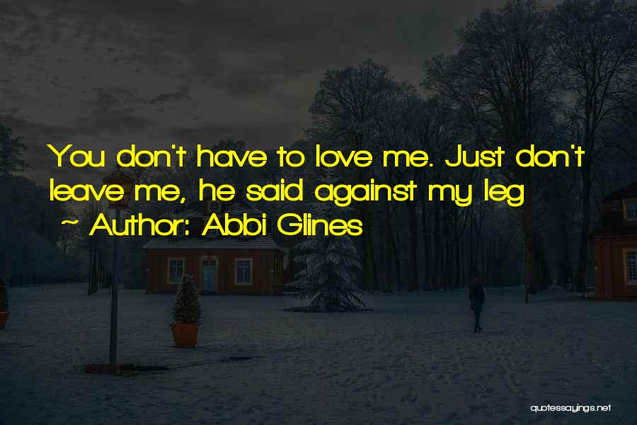 Abbi Glines Quotes: You Don't Have To Love Me. Just Don't Leave Me, He Said Against My Leg