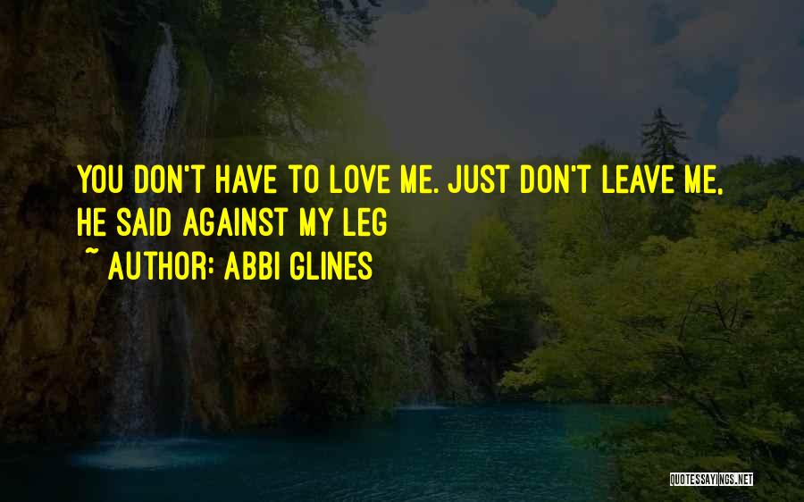 Abbi Glines Quotes: You Don't Have To Love Me. Just Don't Leave Me, He Said Against My Leg