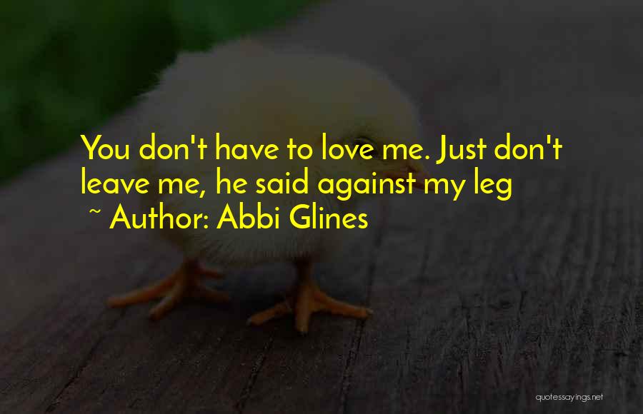 Abbi Glines Quotes: You Don't Have To Love Me. Just Don't Leave Me, He Said Against My Leg