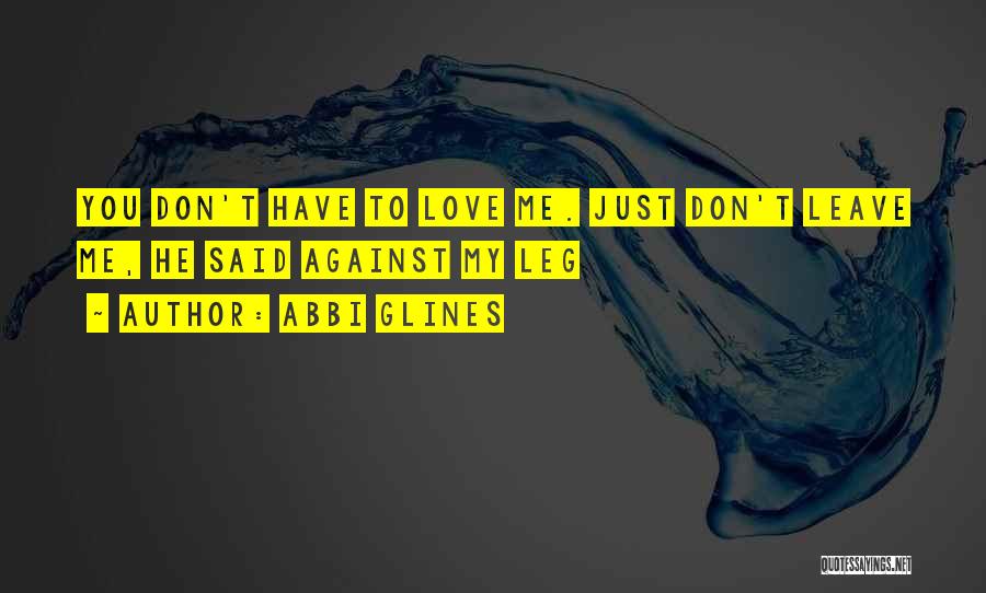Abbi Glines Quotes: You Don't Have To Love Me. Just Don't Leave Me, He Said Against My Leg
