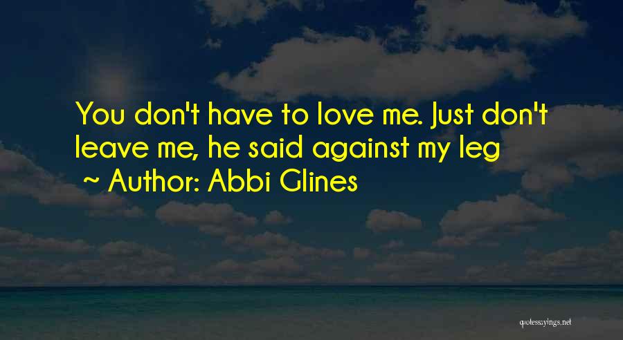 Abbi Glines Quotes: You Don't Have To Love Me. Just Don't Leave Me, He Said Against My Leg
