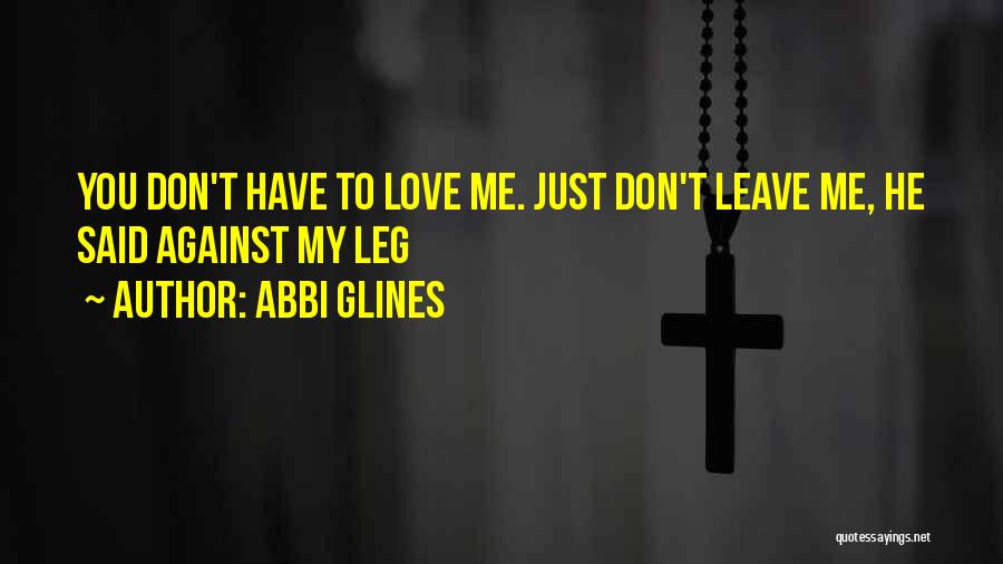 Abbi Glines Quotes: You Don't Have To Love Me. Just Don't Leave Me, He Said Against My Leg