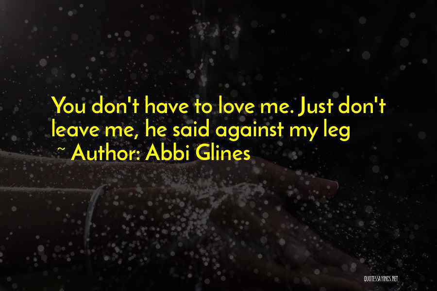 Abbi Glines Quotes: You Don't Have To Love Me. Just Don't Leave Me, He Said Against My Leg