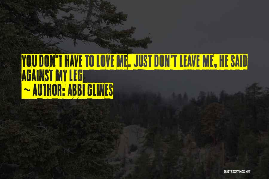 Abbi Glines Quotes: You Don't Have To Love Me. Just Don't Leave Me, He Said Against My Leg