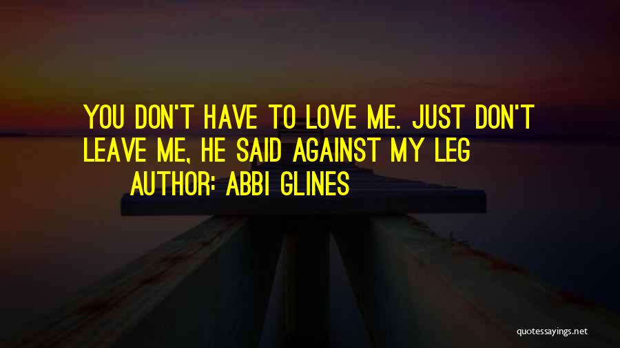 Abbi Glines Quotes: You Don't Have To Love Me. Just Don't Leave Me, He Said Against My Leg