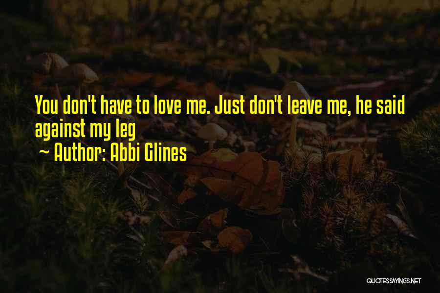 Abbi Glines Quotes: You Don't Have To Love Me. Just Don't Leave Me, He Said Against My Leg