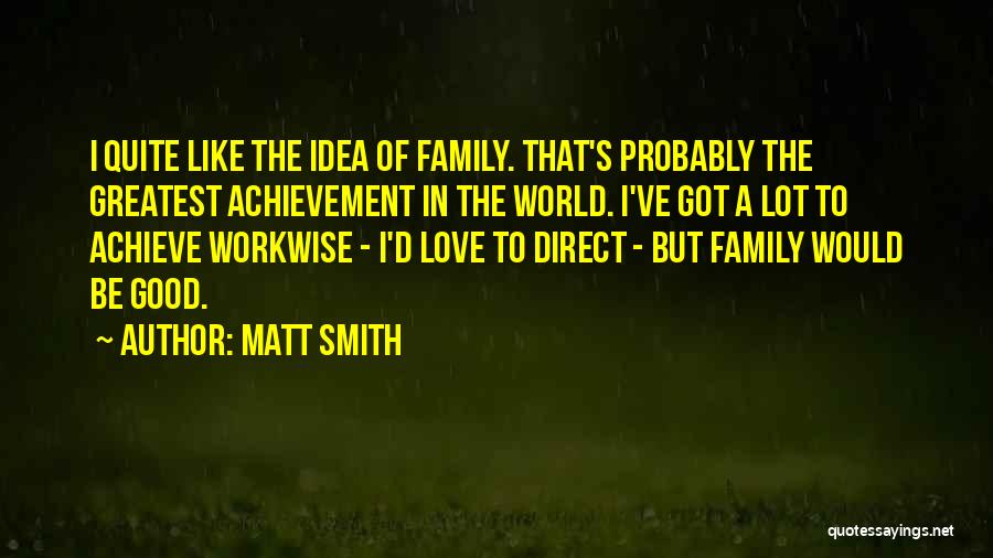 Matt Smith Quotes: I Quite Like The Idea Of Family. That's Probably The Greatest Achievement In The World. I've Got A Lot To