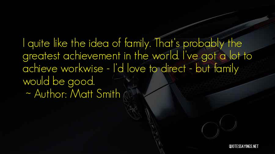 Matt Smith Quotes: I Quite Like The Idea Of Family. That's Probably The Greatest Achievement In The World. I've Got A Lot To