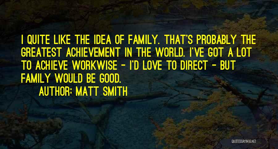 Matt Smith Quotes: I Quite Like The Idea Of Family. That's Probably The Greatest Achievement In The World. I've Got A Lot To