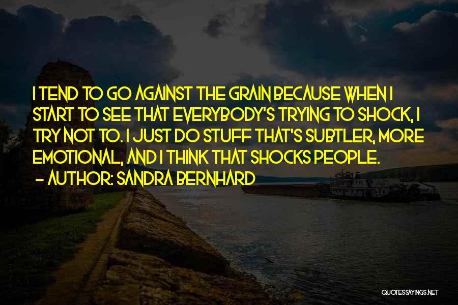 Sandra Bernhard Quotes: I Tend To Go Against The Grain Because When I Start To See That Everybody's Trying To Shock, I Try