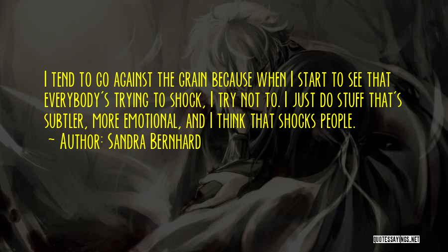 Sandra Bernhard Quotes: I Tend To Go Against The Grain Because When I Start To See That Everybody's Trying To Shock, I Try