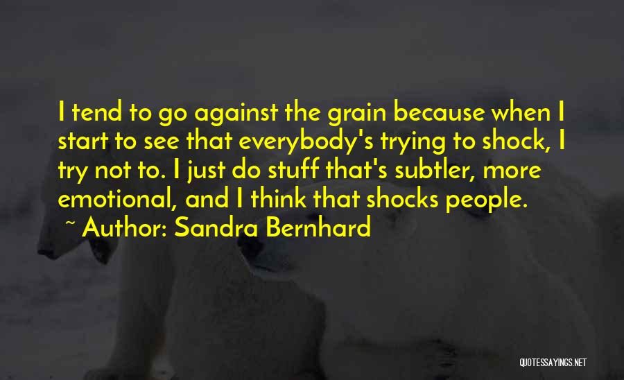 Sandra Bernhard Quotes: I Tend To Go Against The Grain Because When I Start To See That Everybody's Trying To Shock, I Try