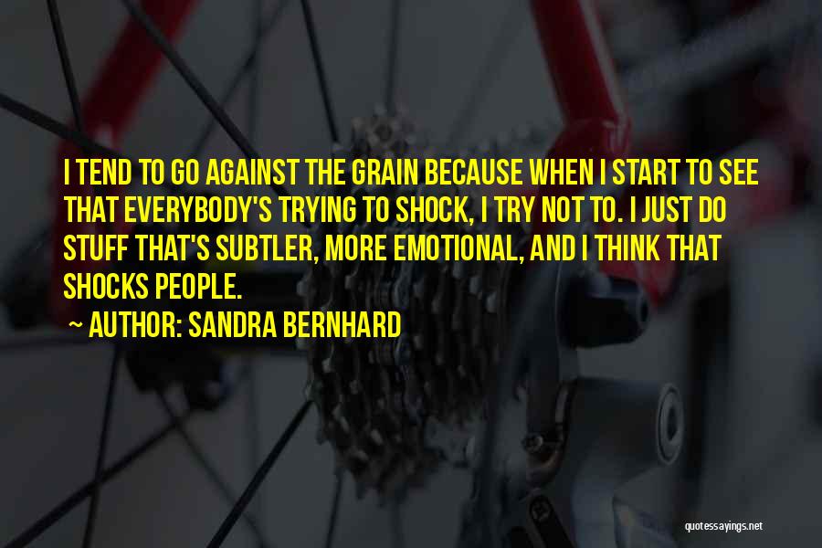 Sandra Bernhard Quotes: I Tend To Go Against The Grain Because When I Start To See That Everybody's Trying To Shock, I Try