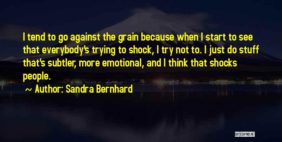 Sandra Bernhard Quotes: I Tend To Go Against The Grain Because When I Start To See That Everybody's Trying To Shock, I Try