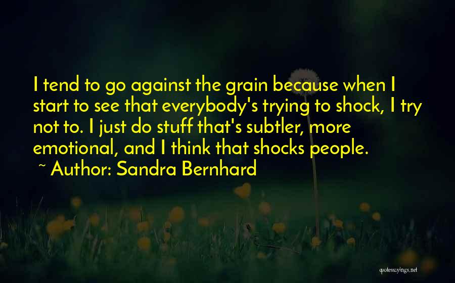 Sandra Bernhard Quotes: I Tend To Go Against The Grain Because When I Start To See That Everybody's Trying To Shock, I Try