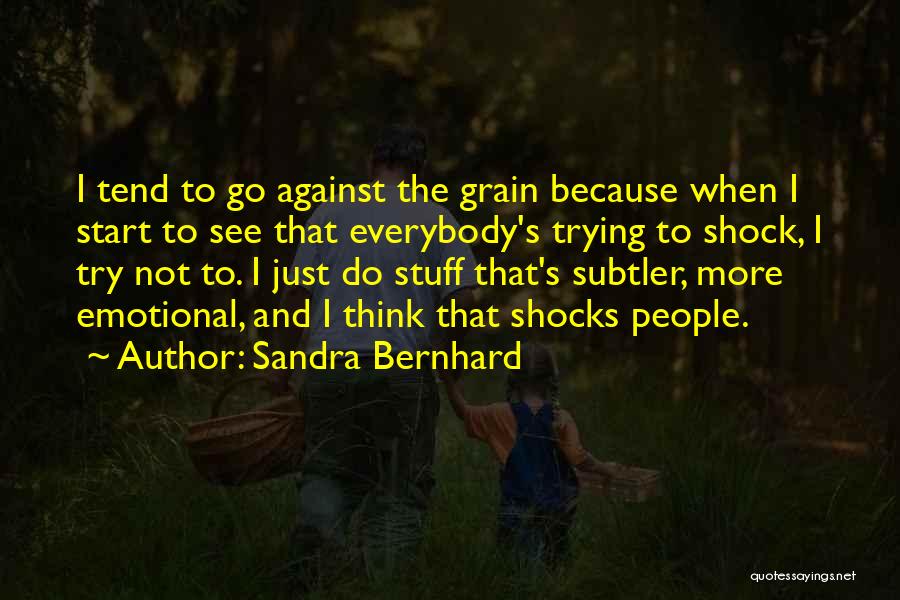 Sandra Bernhard Quotes: I Tend To Go Against The Grain Because When I Start To See That Everybody's Trying To Shock, I Try