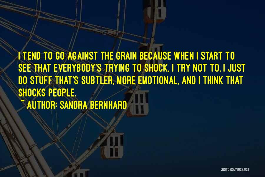 Sandra Bernhard Quotes: I Tend To Go Against The Grain Because When I Start To See That Everybody's Trying To Shock, I Try