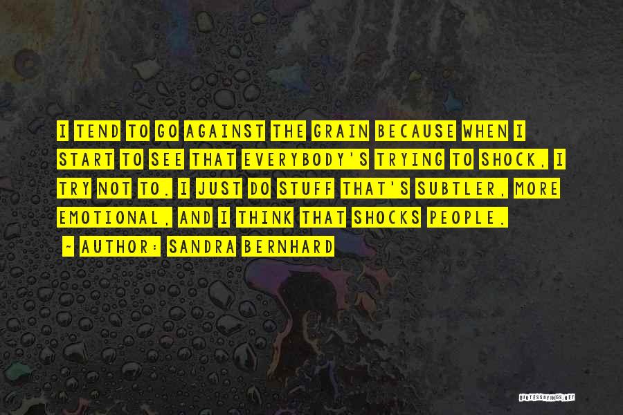 Sandra Bernhard Quotes: I Tend To Go Against The Grain Because When I Start To See That Everybody's Trying To Shock, I Try