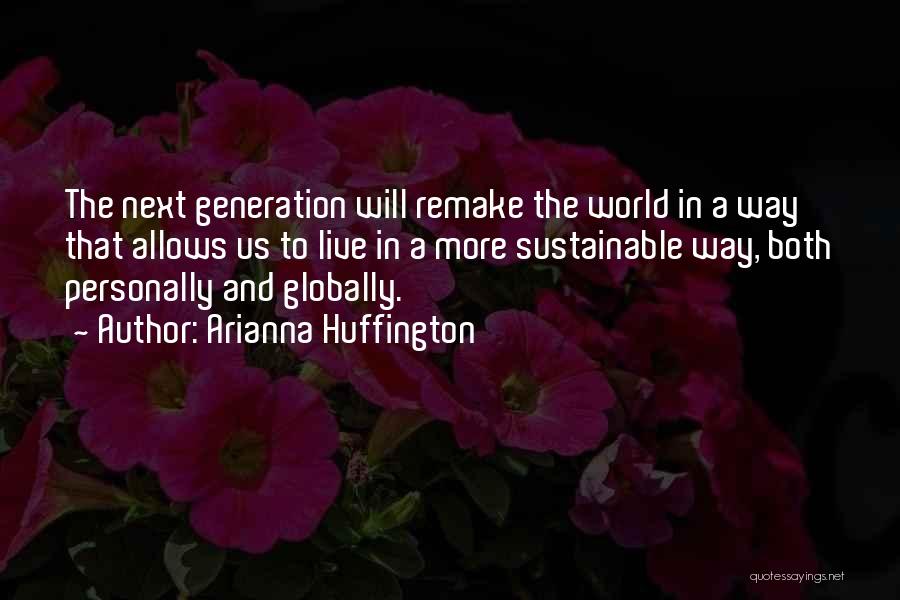 Arianna Huffington Quotes: The Next Generation Will Remake The World In A Way That Allows Us To Live In A More Sustainable Way,