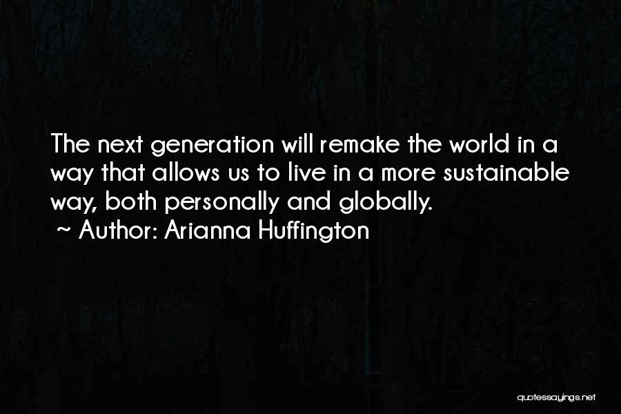 Arianna Huffington Quotes: The Next Generation Will Remake The World In A Way That Allows Us To Live In A More Sustainable Way,