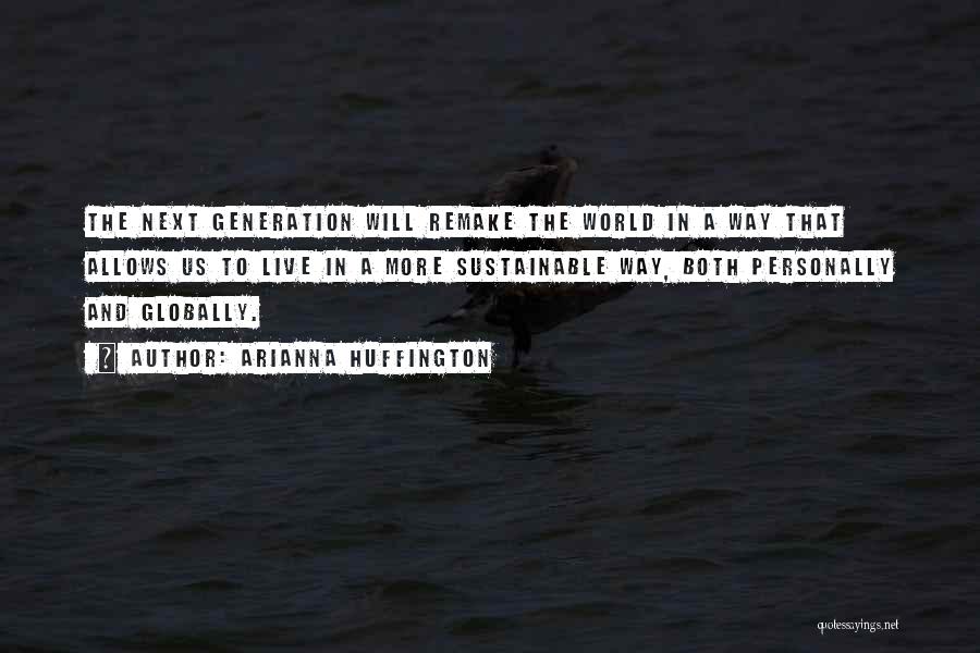 Arianna Huffington Quotes: The Next Generation Will Remake The World In A Way That Allows Us To Live In A More Sustainable Way,