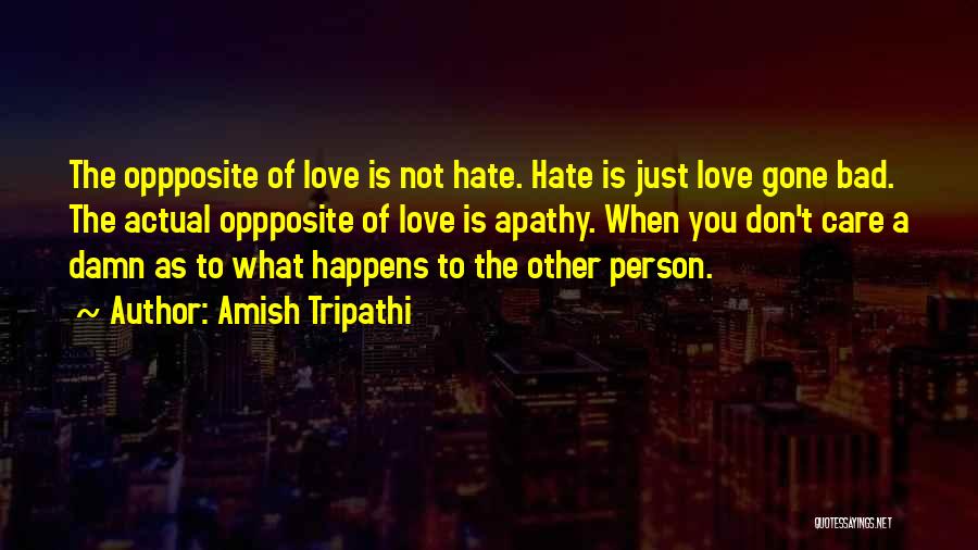 Amish Tripathi Quotes: The Oppposite Of Love Is Not Hate. Hate Is Just Love Gone Bad. The Actual Oppposite Of Love Is Apathy.