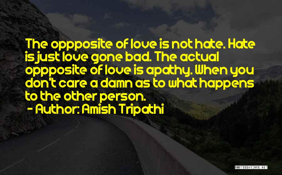 Amish Tripathi Quotes: The Oppposite Of Love Is Not Hate. Hate Is Just Love Gone Bad. The Actual Oppposite Of Love Is Apathy.