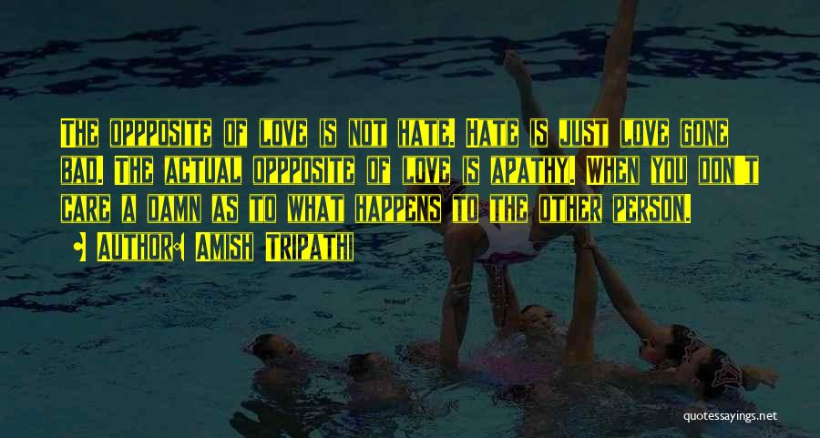 Amish Tripathi Quotes: The Oppposite Of Love Is Not Hate. Hate Is Just Love Gone Bad. The Actual Oppposite Of Love Is Apathy.