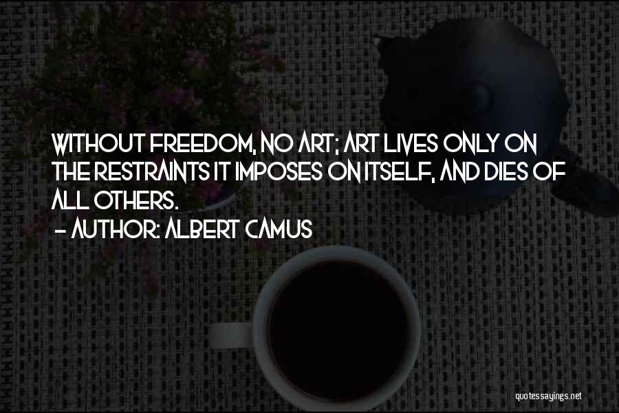 Albert Camus Quotes: Without Freedom, No Art; Art Lives Only On The Restraints It Imposes On Itself, And Dies Of All Others.