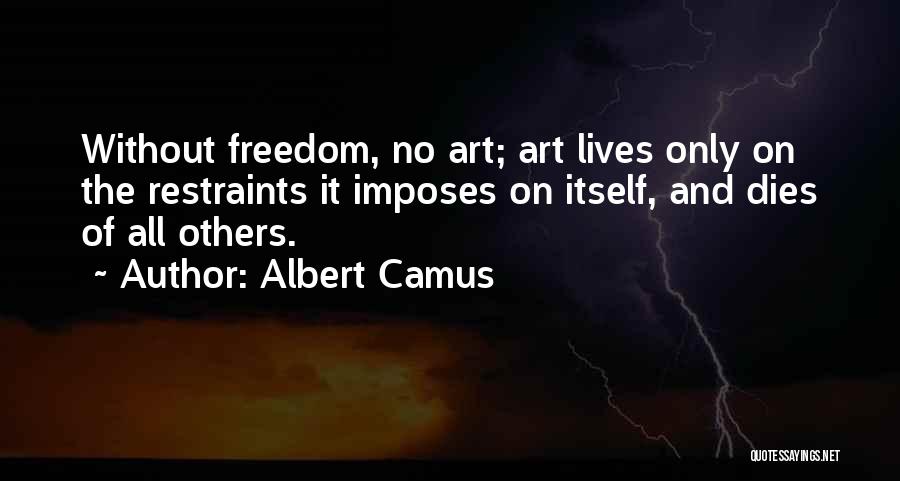 Albert Camus Quotes: Without Freedom, No Art; Art Lives Only On The Restraints It Imposes On Itself, And Dies Of All Others.