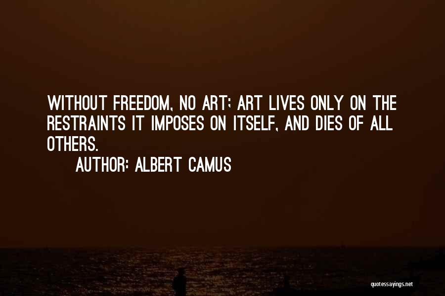 Albert Camus Quotes: Without Freedom, No Art; Art Lives Only On The Restraints It Imposes On Itself, And Dies Of All Others.