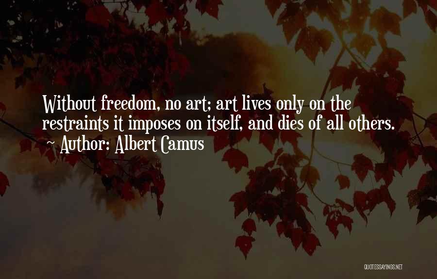 Albert Camus Quotes: Without Freedom, No Art; Art Lives Only On The Restraints It Imposes On Itself, And Dies Of All Others.