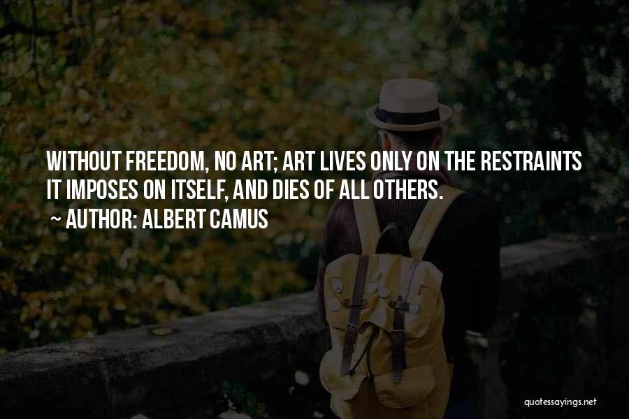 Albert Camus Quotes: Without Freedom, No Art; Art Lives Only On The Restraints It Imposes On Itself, And Dies Of All Others.