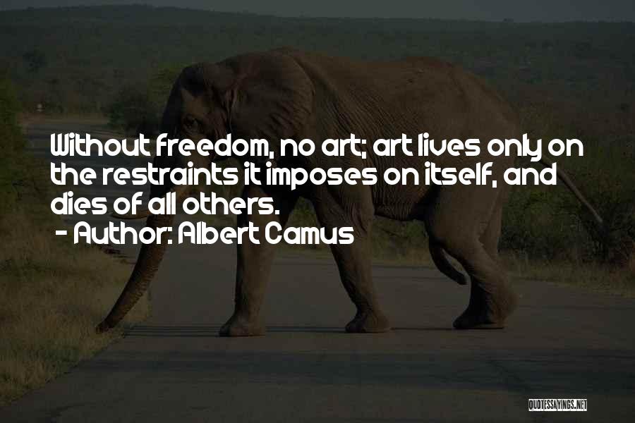 Albert Camus Quotes: Without Freedom, No Art; Art Lives Only On The Restraints It Imposes On Itself, And Dies Of All Others.