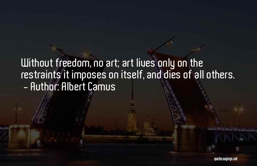 Albert Camus Quotes: Without Freedom, No Art; Art Lives Only On The Restraints It Imposes On Itself, And Dies Of All Others.