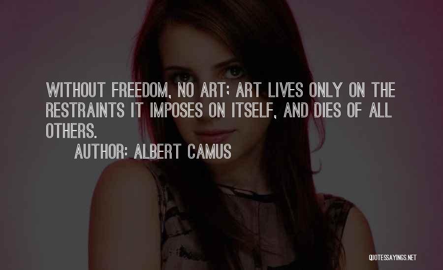 Albert Camus Quotes: Without Freedom, No Art; Art Lives Only On The Restraints It Imposes On Itself, And Dies Of All Others.
