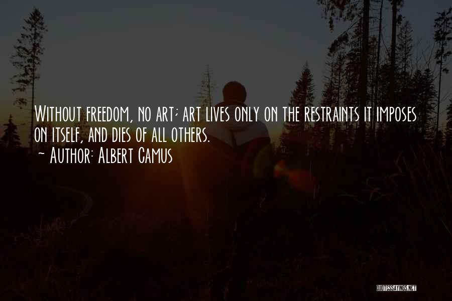 Albert Camus Quotes: Without Freedom, No Art; Art Lives Only On The Restraints It Imposes On Itself, And Dies Of All Others.