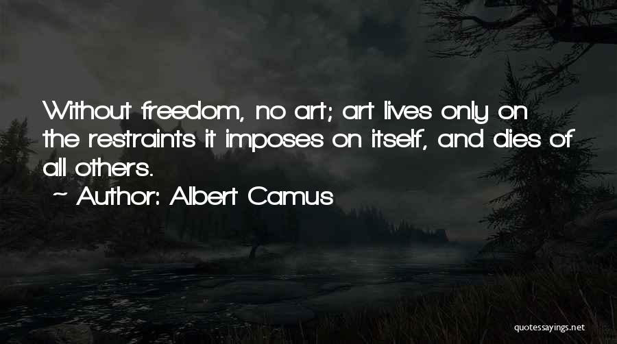 Albert Camus Quotes: Without Freedom, No Art; Art Lives Only On The Restraints It Imposes On Itself, And Dies Of All Others.