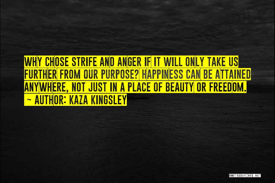 Kaza Kingsley Quotes: Why Chose Strife And Anger If It Will Only Take Us Further From Our Purpose? Happiness Can Be Attained Anywhere,