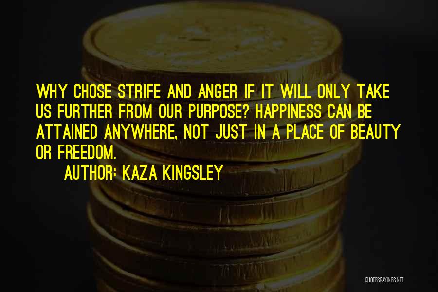 Kaza Kingsley Quotes: Why Chose Strife And Anger If It Will Only Take Us Further From Our Purpose? Happiness Can Be Attained Anywhere,